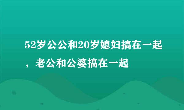 52岁公公和20岁媳妇搞在一起，老公和公婆搞在一起