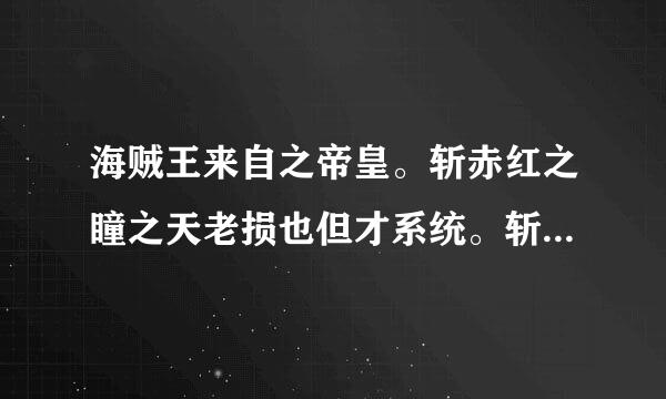 海贼王来自之帝皇。斩赤红之瞳之天老损也但才系统。斩赤红之瞳之强者为尊。综漫无双。什么的 还有 有些作者的Q求发