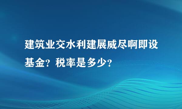 建筑业交水利建展威尽啊即设基金？税率是多少？