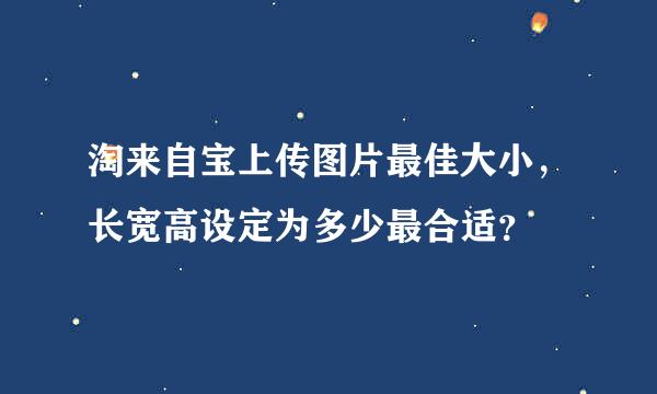 淘来自宝上传图片最佳大小，长宽高设定为多少最合适？