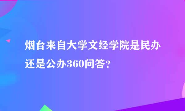 烟台来自大学文经学院是民办还是公办360问答？