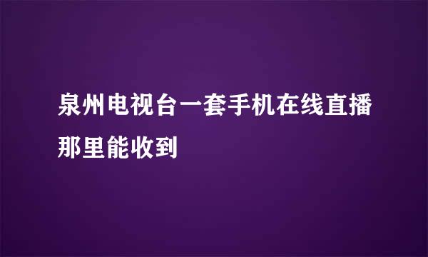 泉州电视台一套手机在线直播那里能收到