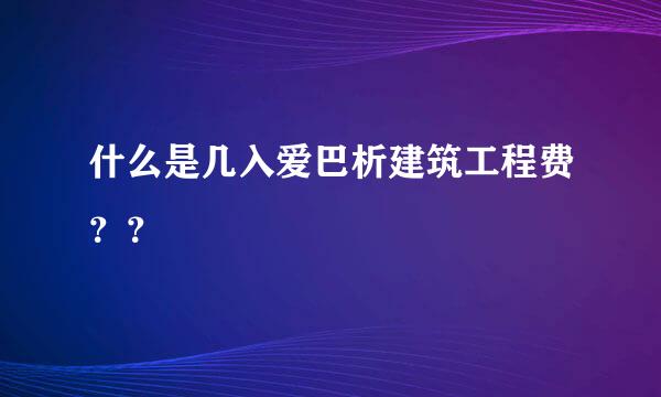 什么是几入爱巴析建筑工程费？？