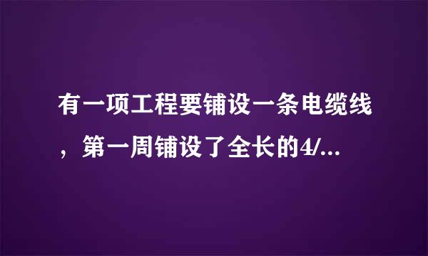 有一项工程要铺设一条电缆线，第一周铺设了全长的4/1,第二周铺设全长