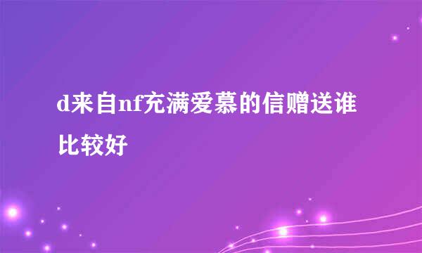 d来自nf充满爱慕的信赠送谁比较好