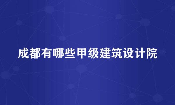 成都有哪些甲级建筑设计院