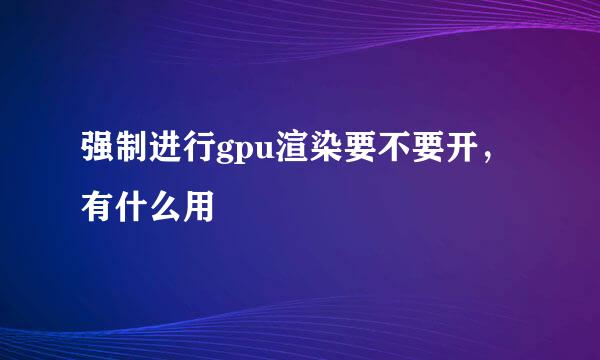 强制进行gpu渲染要不要开，有什么用