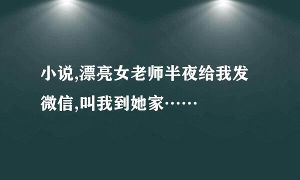 小说,漂亮女老师半夜给我发微信,叫我到她家……