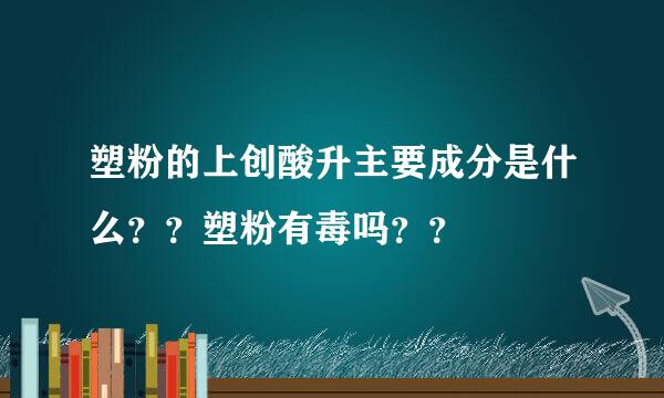 塑粉的上创酸升主要成分是什么？？塑粉有毒吗？？