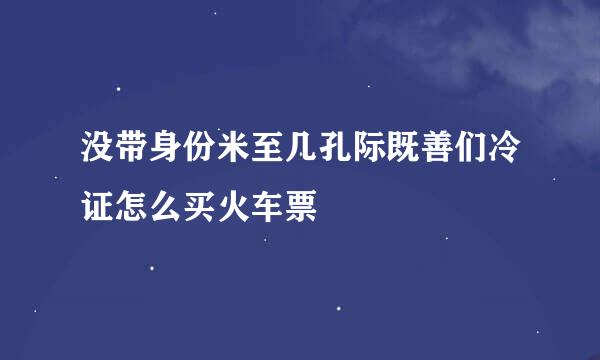 没带身份米至几孔际既善们冷证怎么买火车票