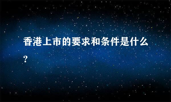 香港上市的要求和条件是什么？