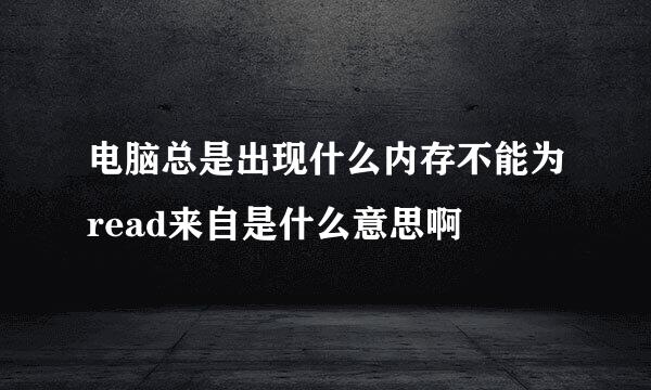 电脑总是出现什么内存不能为read来自是什么意思啊