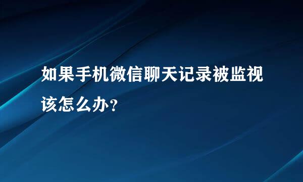 如果手机微信聊天记录被监视该怎么办？