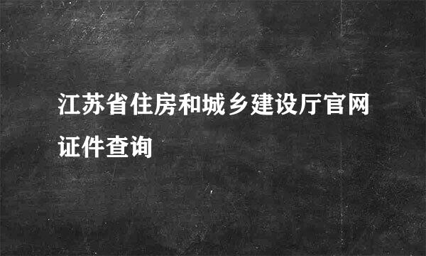 江苏省住房和城乡建设厅官网证件查询