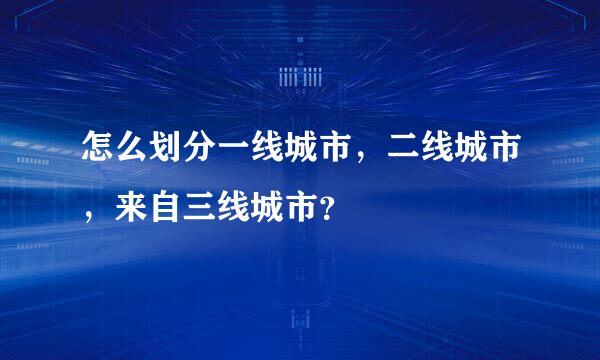 怎么划分一线城市，二线城市，来自三线城市？