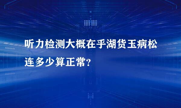 听力检测大概在乎湖货玉病松连多少算正常？