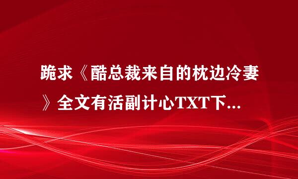 跪求《酷总裁来自的枕边冷妻》全文有活副计心TXT下载 要全的 感谢 cuteqy@***.com