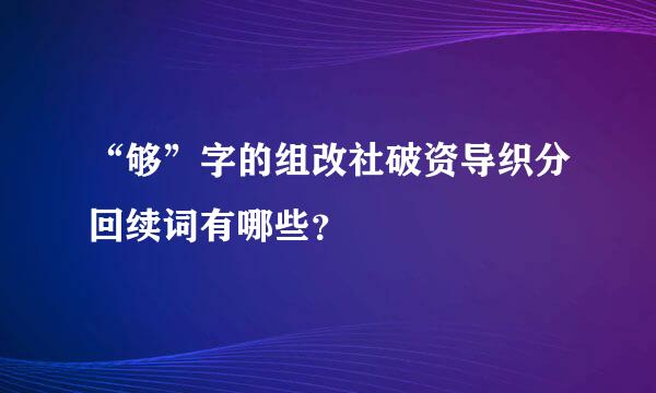 “够”字的组改社破资导织分回续词有哪些？