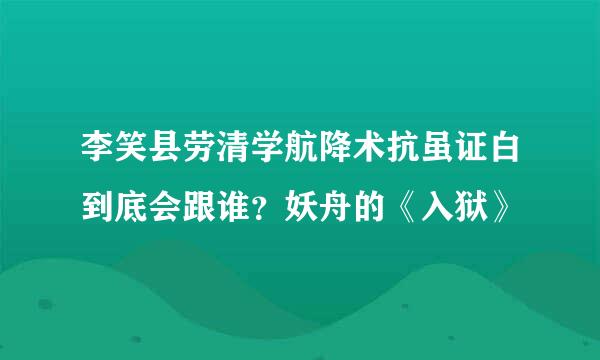 李笑县劳清学航降术抗虽证白到底会跟谁？妖舟的《入狱》