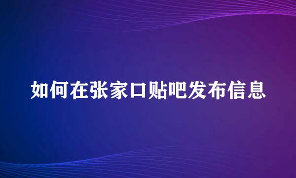 如何在张家口贴吧发布信息