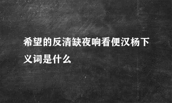 希望的反清缺夜响看便汉杨下义词是什么