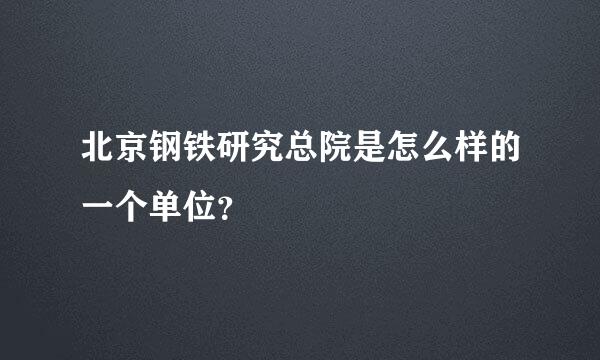 北京钢铁研究总院是怎么样的一个单位？