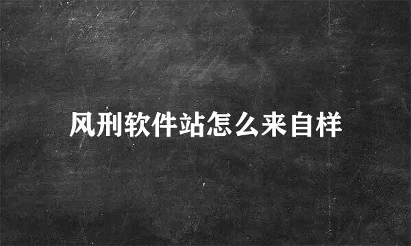 风刑软件站怎么来自样