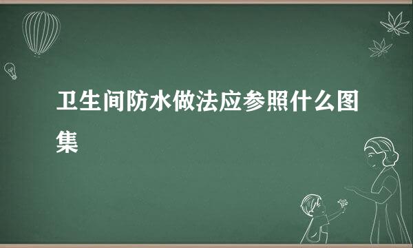 卫生间防水做法应参照什么图集