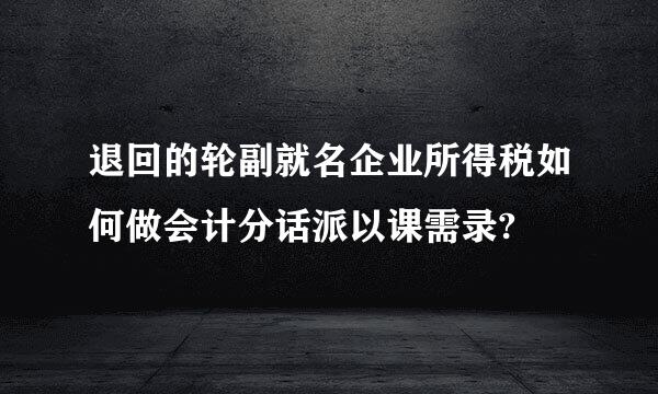 退回的轮副就名企业所得税如何做会计分话派以课需录?