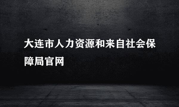 大连市人力资源和来自社会保障局官网