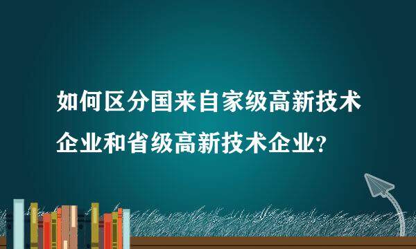 如何区分国来自家级高新技术企业和省级高新技术企业？