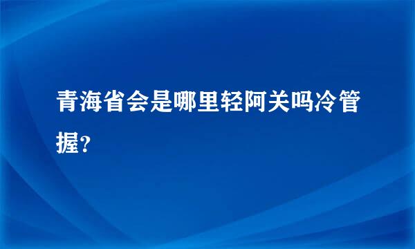 青海省会是哪里轻阿关吗冷管握？