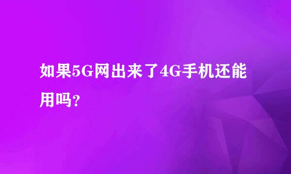 如果5G网出来了4G手机还能用吗？