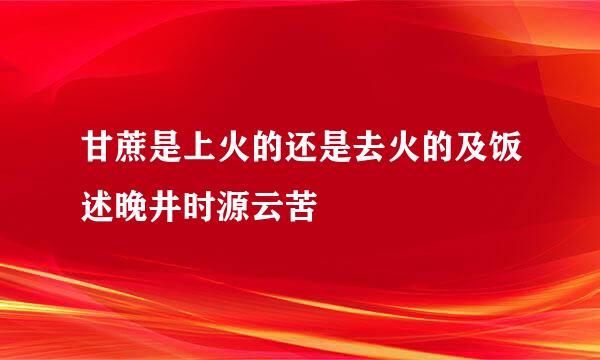 甘蔗是上火的还是去火的及饭述晚井时源云苦