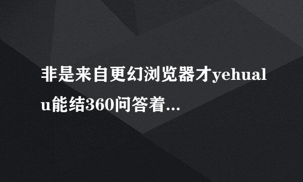 非是来自更幻浏览器才yehualu能结360问答着蹬了吧，若不然wwWyehualutW老是被否定咋办