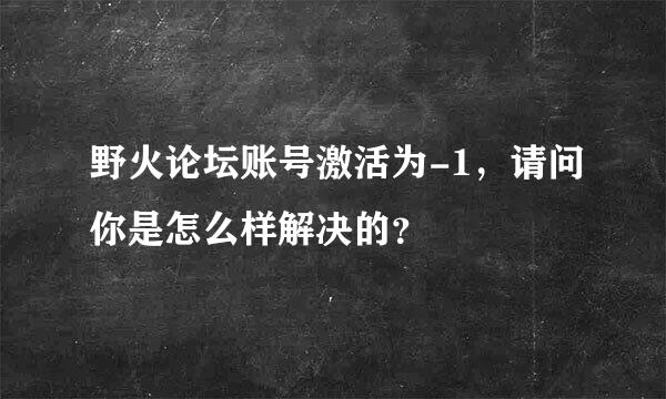 野火论坛账号激活为-1，请问你是怎么样解决的？