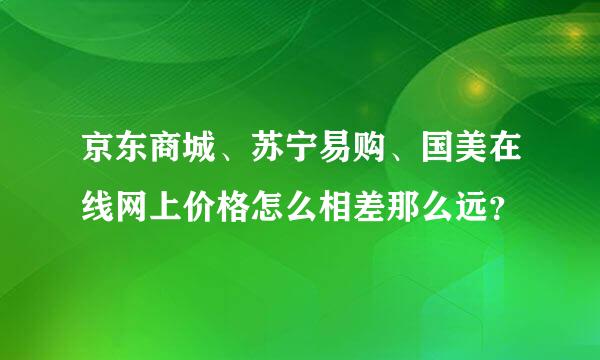 京东商城、苏宁易购、国美在线网上价格怎么相差那么远？