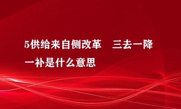 5供给来自侧改革 三去一降一补是什么意思