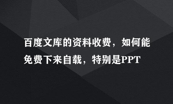 百度文库的资料收费，如何能免费下来自载，特别是PPT