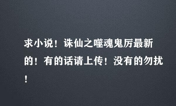 求小说！诛仙之噬魂鬼厉最新的！有的话请上传！没有的勿扰！