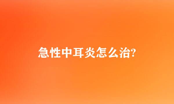 急性中耳炎怎么治?