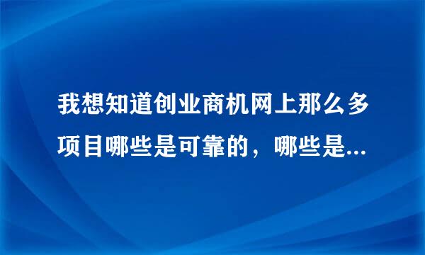 我想知道创业商机网上那么多项目哪些是可靠的，哪些是不可靠的，谢谢。