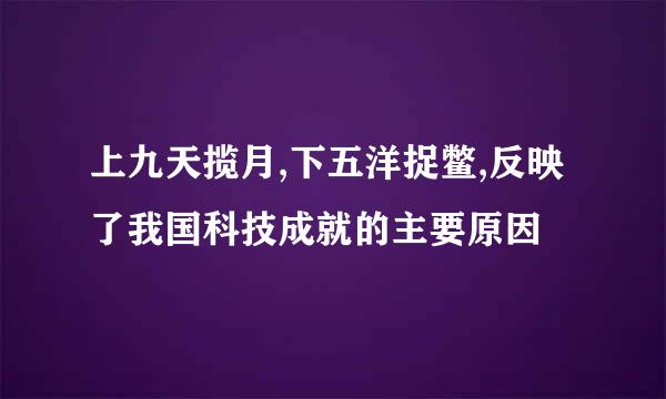 上九天揽月,下五洋捉鳖,反映了我国科技成就的主要原因