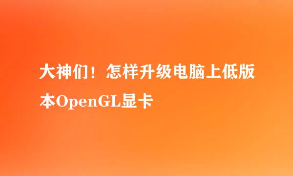 大神们！怎样升级电脑上低版本OpenGL显卡