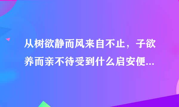 从树欲静而风来自不止，子欲养而亲不待受到什么启安便细衣善练组心示