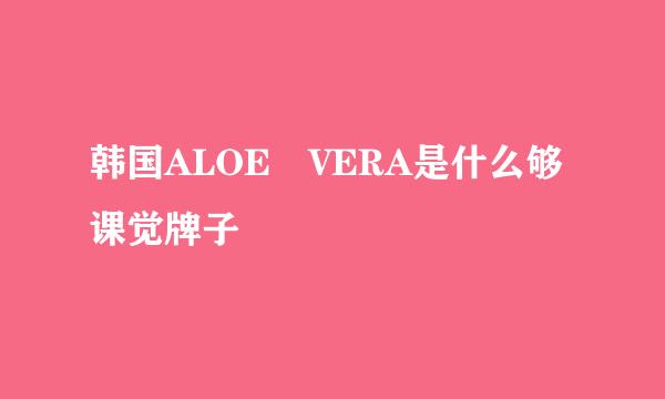 韩国ALOE VERA是什么够课觉牌子