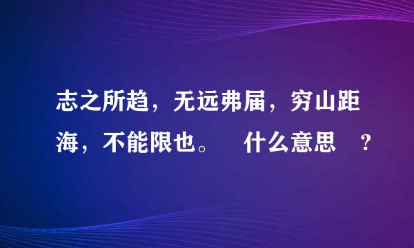 志之所趋，无远弗届，穷山距海，不能限也。 什么意思 ?