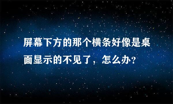 屏幕下方的那个横条好像是桌面显示的不见了，怎么办？