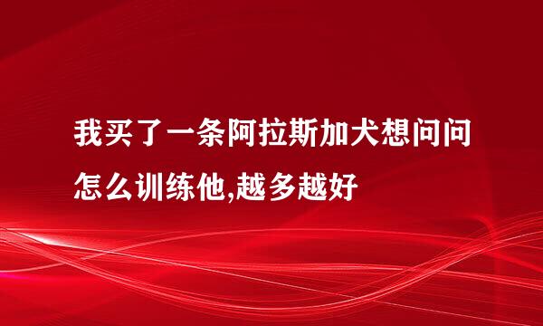 我买了一条阿拉斯加犬想问问怎么训练他,越多越好