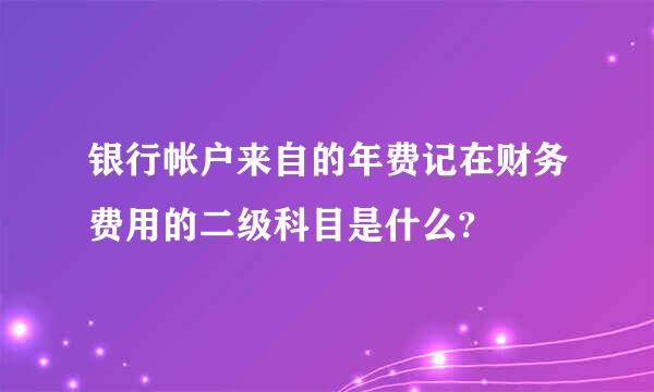 银行帐户来自的年费记在财务费用的二级科目是什么?